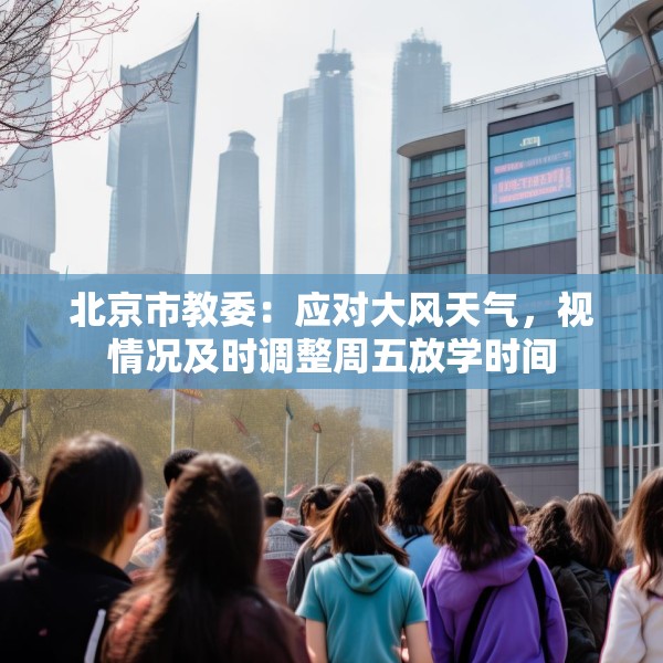 北京市教委：应对大风天气，视情况及时调整周五放学时间