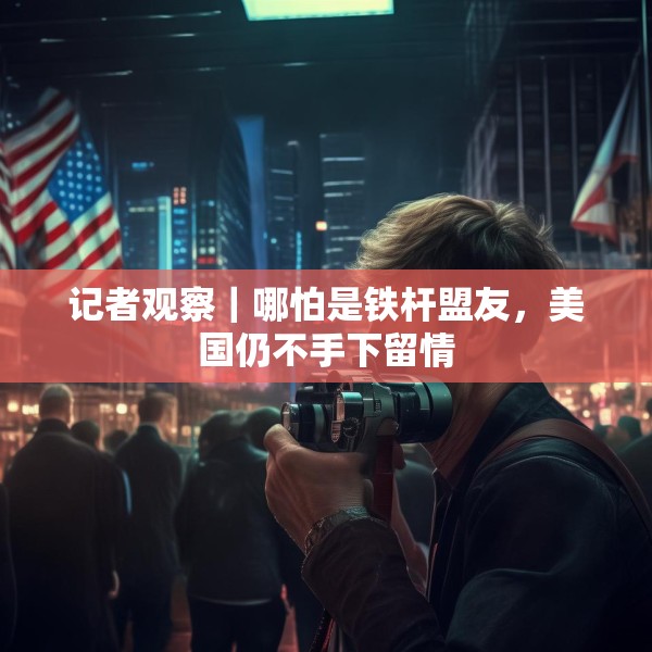 记者观察｜哪怕是铁杆盟友，美国仍不手下留情