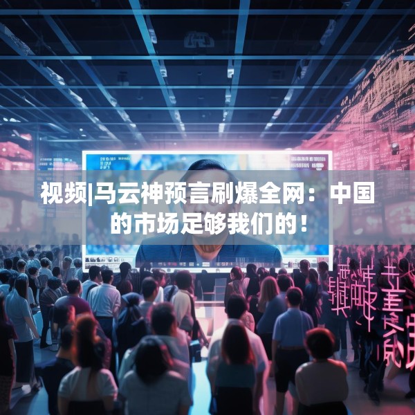 视频|马云神预言刷爆全网：中国的市场足够我们的！