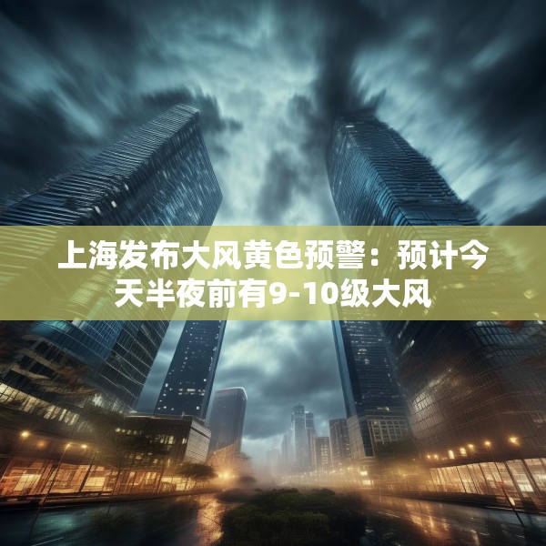 上海发布大风黄色预警：预计今天半夜前有9-10级大风