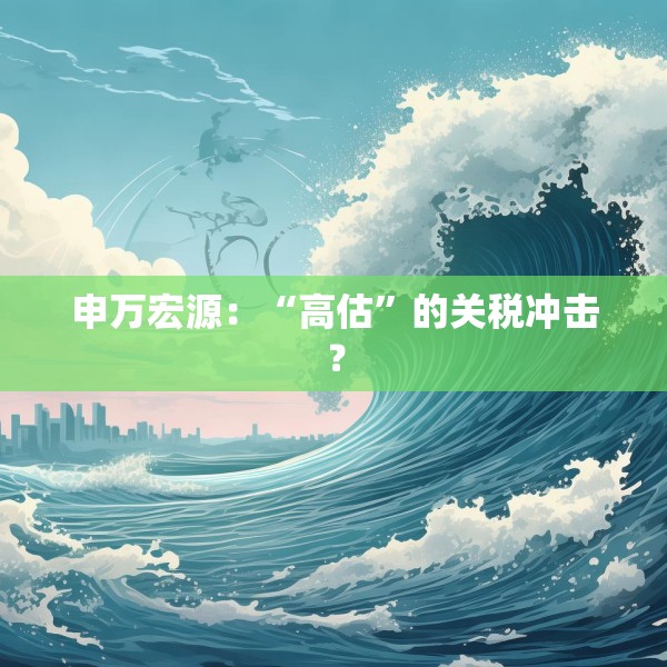 申万宏源：“高估”的关税冲击？