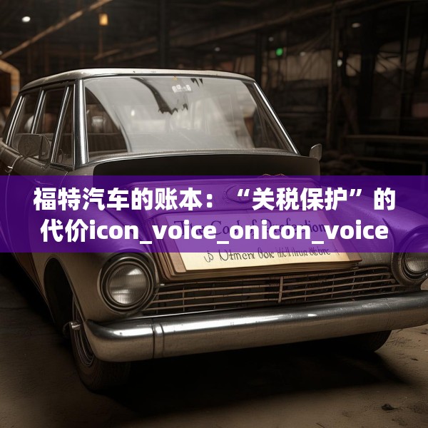 福特汽车的账本：“关税保护”的代价icon_voice_onicon_voice