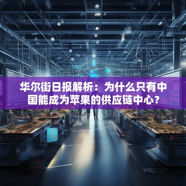 华尔街日报解析：为什么只有中国能成为苹果的供应链中心？