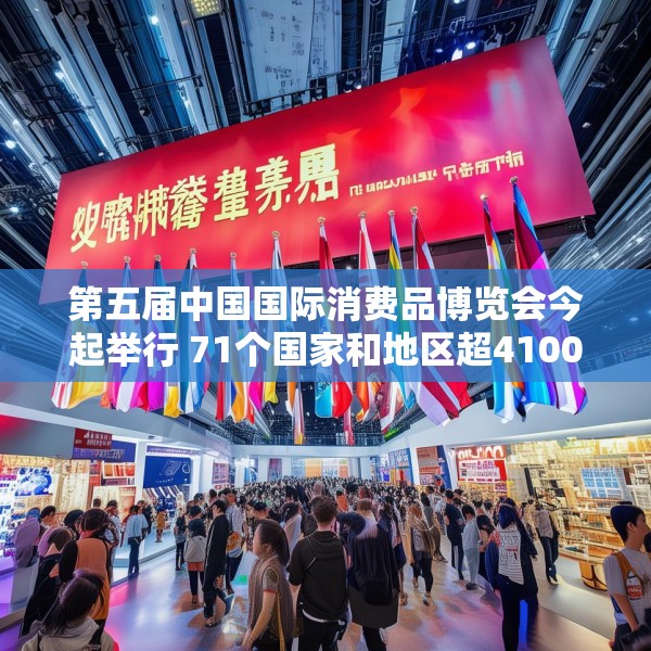 第五届中国国际消费品博览会今起举行 71个国家和地区超4100个消费品牌参展