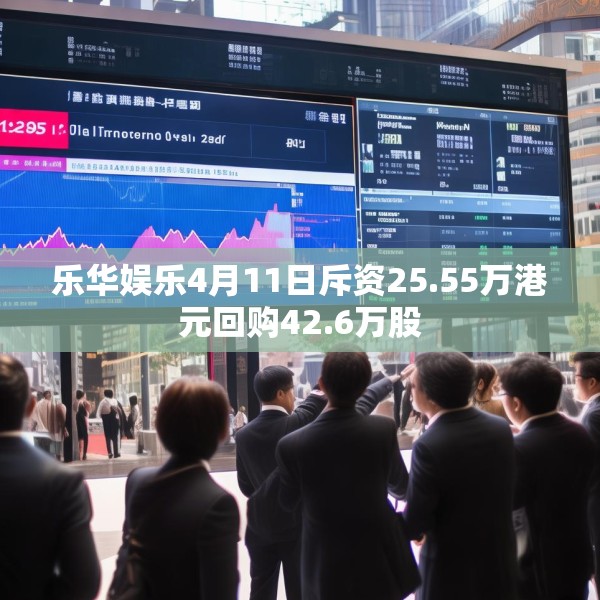 乐华娱乐4月11日斥资25.55万港元回购42.6万股