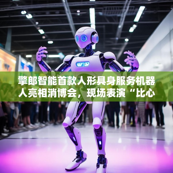 擎郎智能首款人形具身服务机器人亮相消博会，现场表演“比心”