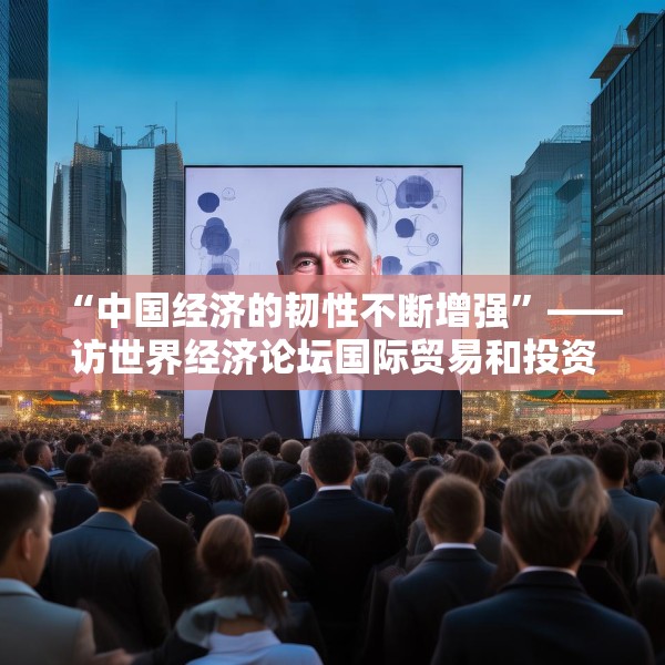 “中国经济的韧性不断增强”——访世界经济论坛国际贸易和投资部负责人西恩·多赫迪