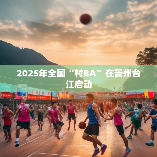 2025年全国“村BA”在贵州台江启动
