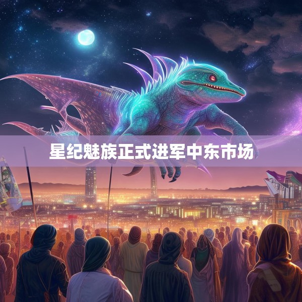 星纪魅族正式进军中东市场