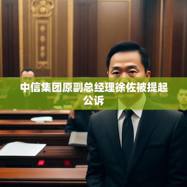 中信集团原副总经理徐佐被提起公诉