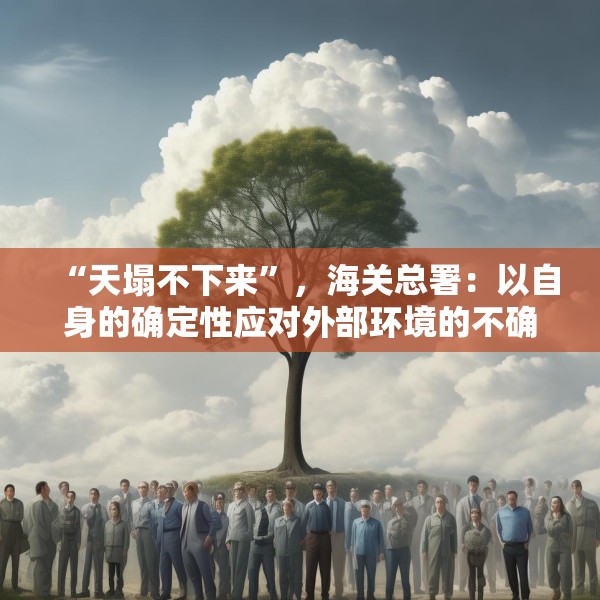 “天塌不下来”，海关总署：以自身的确定性应对外部环境的不确定性