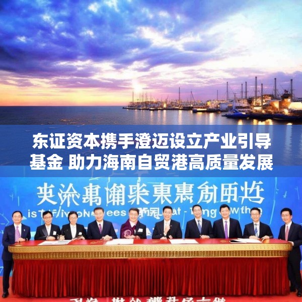 东证资本携手澄迈设立产业引导基金 助力海南自贸港高质量发展