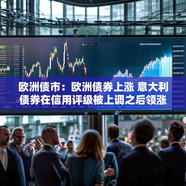 欧洲债市：欧洲债券上涨 意大利债券在信用评级被上调之后领涨