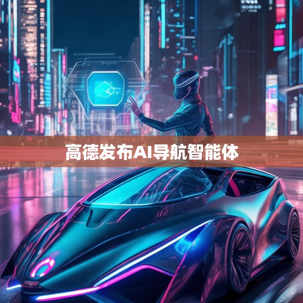 高德发布AI导航智能体