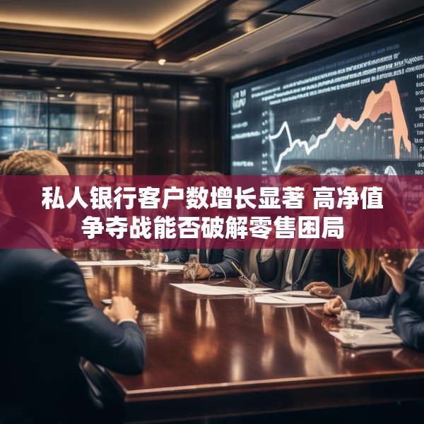 私人银行客户数增长显著 高净值争夺战能否破解零售困局