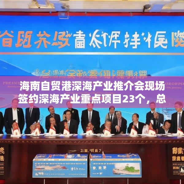 海南自贸港深海产业推介会现场签约深海产业重点项目23个，总投资额超117亿元