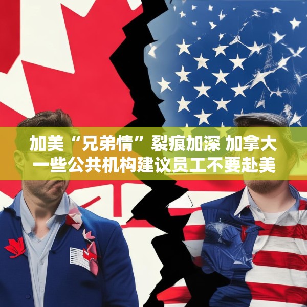加美“兄弟情”裂痕加深 加拿大一些公共机构建议员工不要赴美