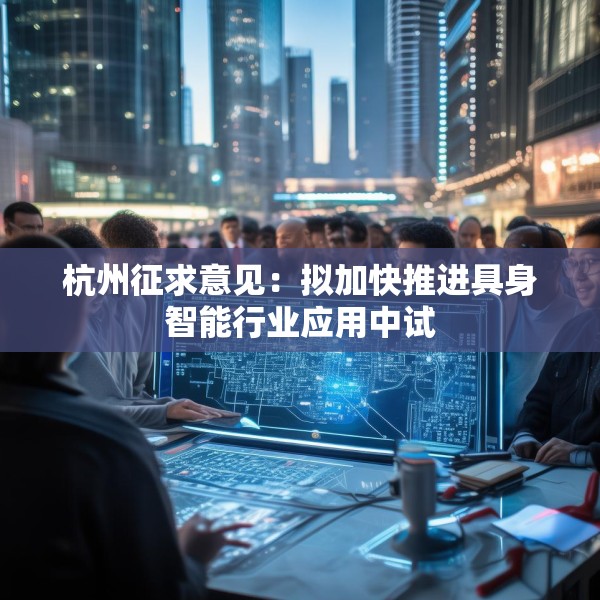 杭州征求意见：拟加快推进具身智能行业应用中试