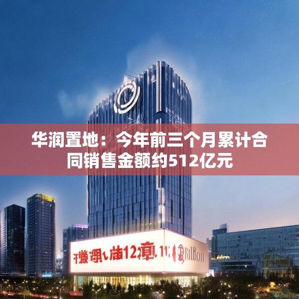 华润置地：今年前三个月累计合同销售金额约512亿元