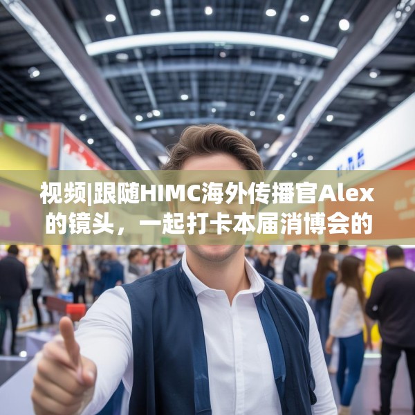 视频|跟随HIMC海外传播官Alex的镜头，一起打卡本届消博会的亮点