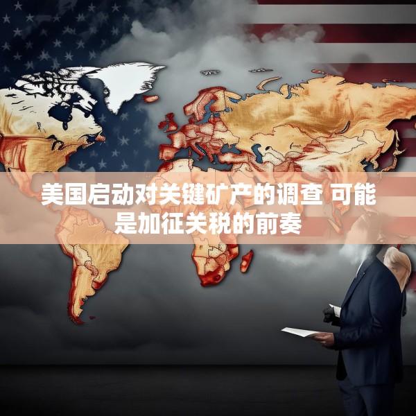 美国启动对关键矿产的调查 可能是加征关税的前奏