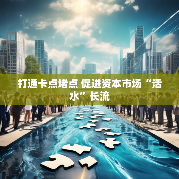 打通卡点堵点 促进资本市场“活水”长流