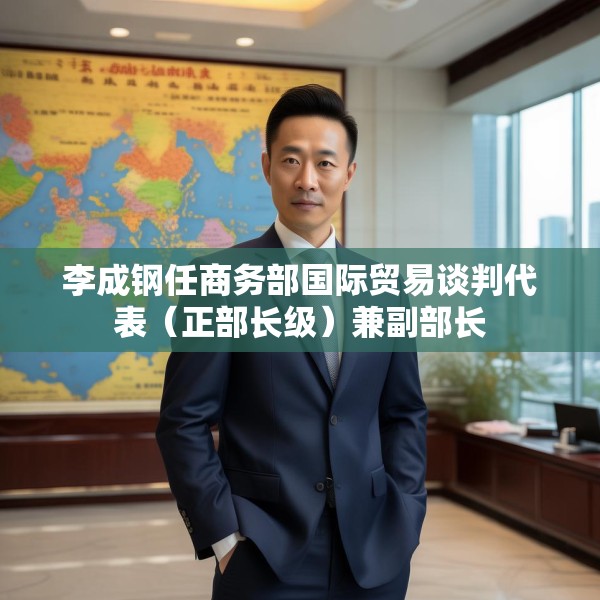 李成钢任商务部国际贸易谈判代表（正部长级）兼副部长