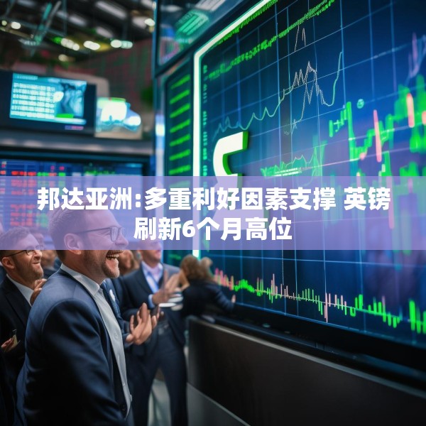 邦达亚洲:多重利好因素支撑 英镑刷新6个月高位