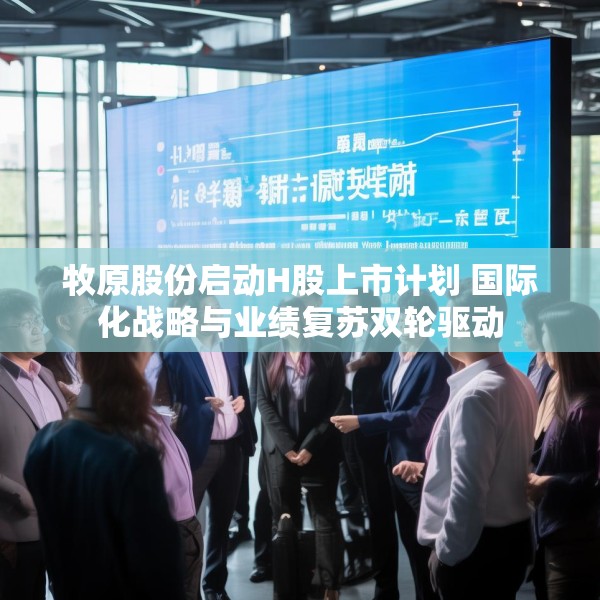牧原股份启动H股上市计划 国际化战略与业绩复苏双轮驱动