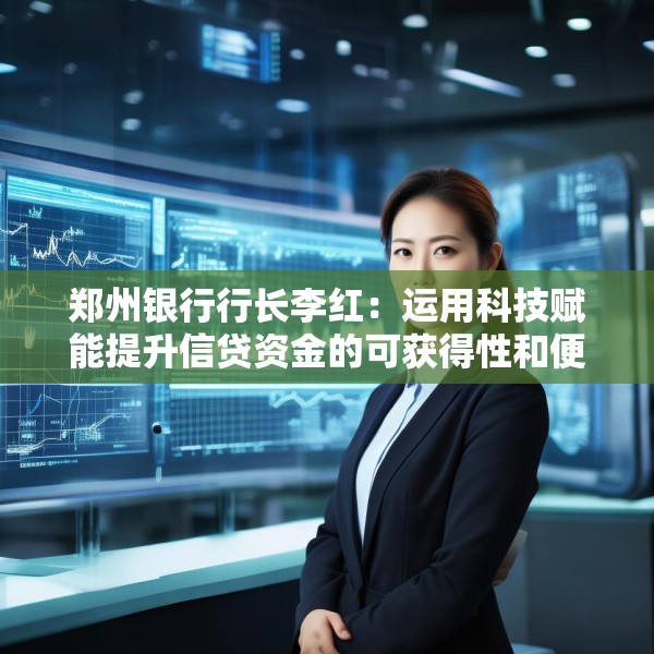 郑州银行行长李红：运用科技赋能提升信贷资金的可获得性和便利度 有效降低企业融资成本