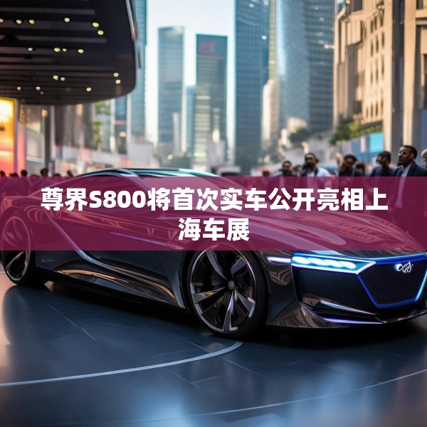 尊界S800将首次实车公开亮相上海车展