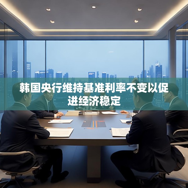 韩国央行维持基准利率不变以促进经济稳定