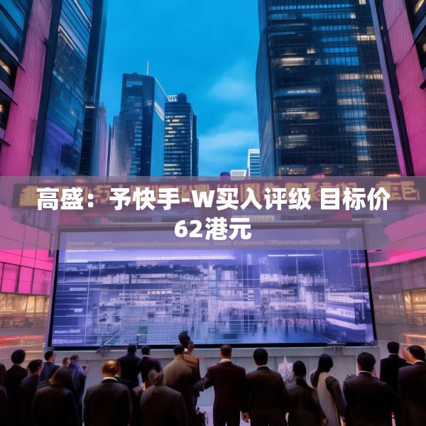 高盛：予快手-W买入评级 目标价62港元
