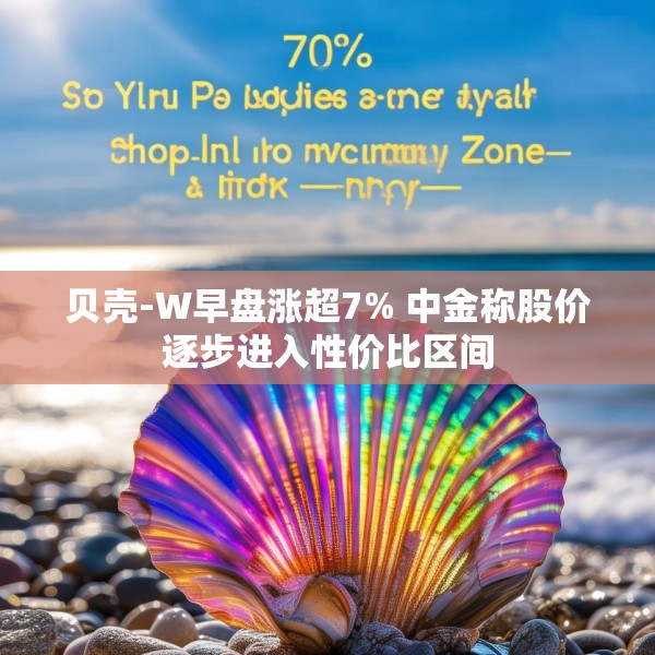 贝壳-W早盘涨超7% 中金称股价逐步进入性价比区间