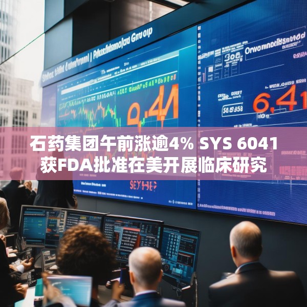 石药集团午前涨逾4% SYS 6041获FDA批准在美开展临床研究