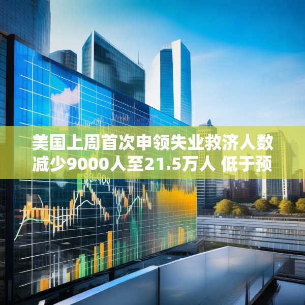 美国上周首次申领失业救济人数减少9000人至21.5万人 低于预估