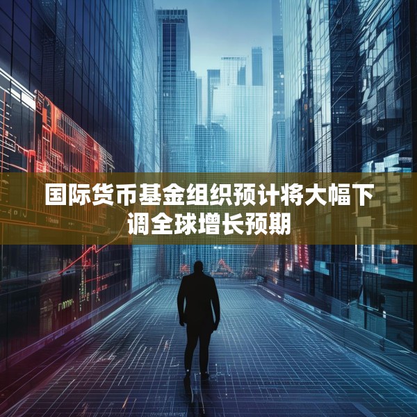国际货币基金组织预计将大幅下调全球增长预期