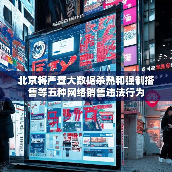北京将严查大数据杀熟和强制搭售等五种网络销售违法行为