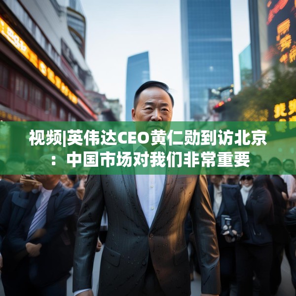 视频|英伟达CEO黄仁勋到访北京：中国市场对我们非常重要