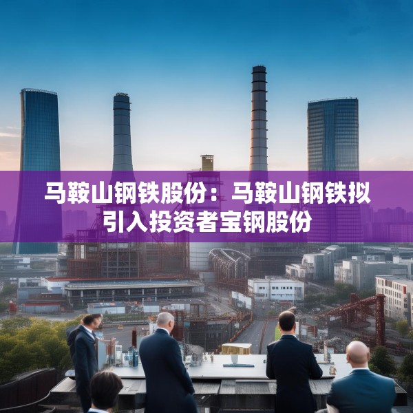 马鞍山钢铁股份：马鞍山钢铁拟引入投资者宝钢股份