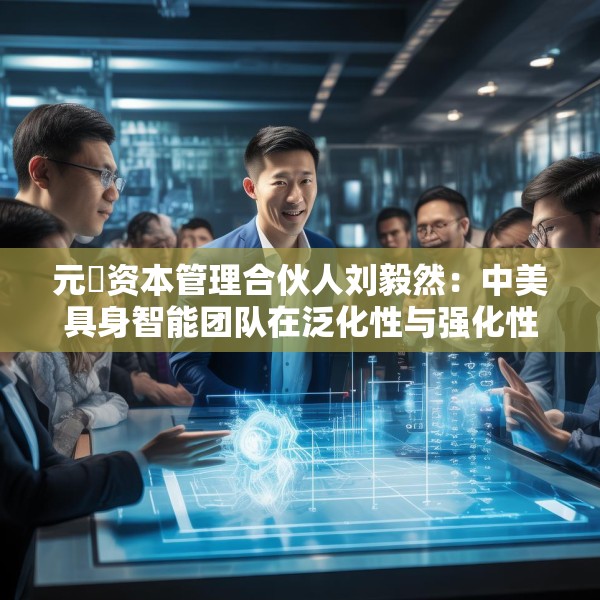 元璟资本管理合伙人刘毅然：中美具身智能团队在泛化性与强化性技术上存在区别