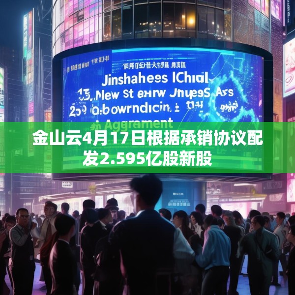 金山云4月17日根据承销协议配发2.595亿股新股