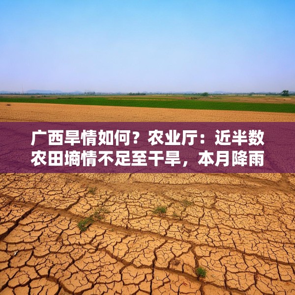 广西旱情如何？农业厅：近半数农田墒情不足至干旱，本月降雨将渐增