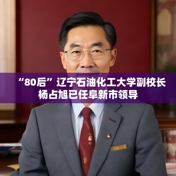 “80后”辽宁石油化工大学副校长杨占旭已任阜新市领导