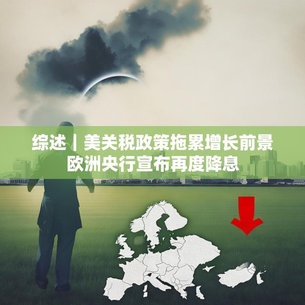综述｜美关税政策拖累增长前景欧洲央行宣布再度降息