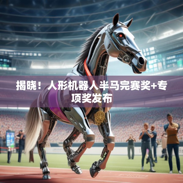 揭晓！人形机器人半马完赛奖+专项奖发布