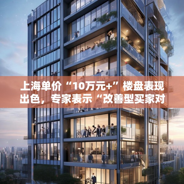 上海单价“10万元+”楼盘表现出色，专家表示“改善型买家对未来市场有信心”