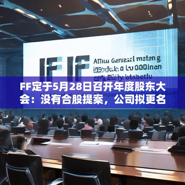 FF定于5月28日召开年度股东大会：没有合股提案，公司拟更名