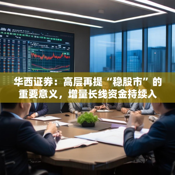 华西证券：高层再提“稳股市”的重要意义，增量长线资金持续入市