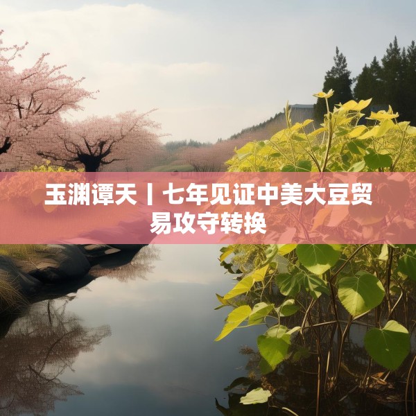 玉渊谭天丨七年见证中美大豆贸易攻守转换